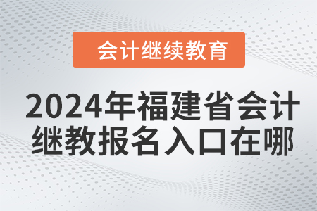 2024年福建省會計繼續(xù)教育報名入口在哪？
