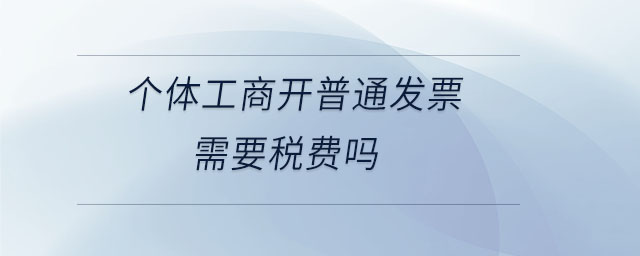 個(gè)體工商開(kāi)普通發(fā)票需要稅費(fèi)嗎