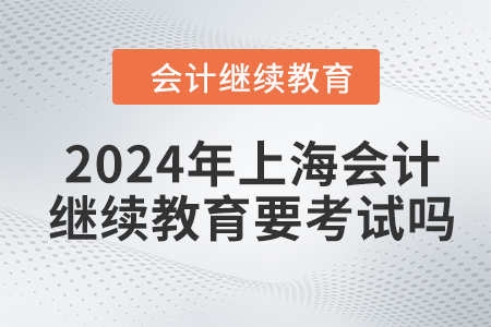 2024年上海會(huì)計(jì)繼續(xù)教育要考試嗎？