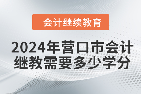 2024年?duì)I口市會計(jì)繼續(xù)教育需要多少學(xué)分？
