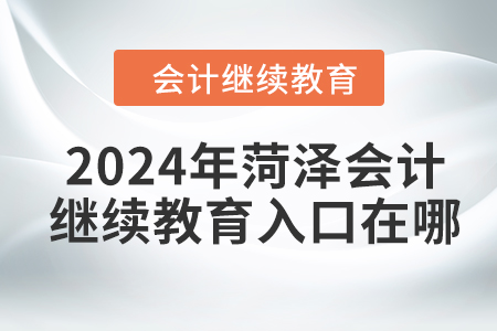 2024年菏澤會(huì)計(jì)繼續(xù)教育入口在哪？