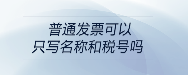普通發(fā)票可以只寫名稱和稅號嗎