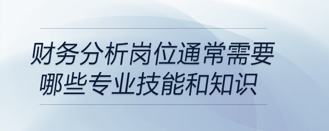 財(cái)務(wù)分析崗位通常需要哪些專業(yè)技能和知識(shí)