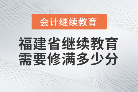 2024年福建省會計繼續(xù)教育需要修滿多少分？