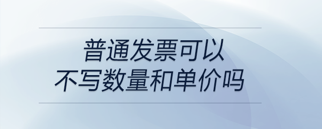 普通發(fā)票可以不寫數(shù)量和單價(jià)嗎 普通發(fā)票可以不寫數(shù)量和單價(jià)嗎