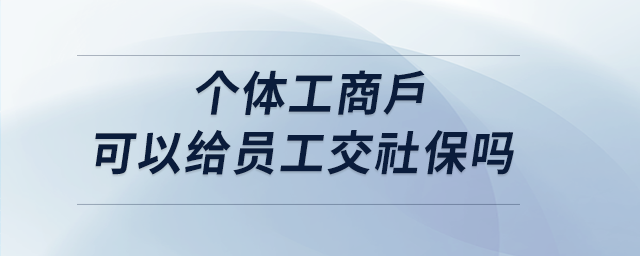 個(gè)體工商戶(hù)可以給員工交社保嗎