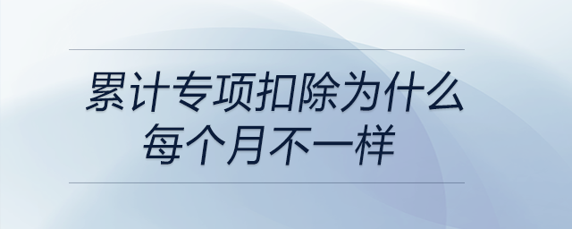 累計(jì)專(zhuān)項(xiàng)扣除為什么每個(gè)月不一樣