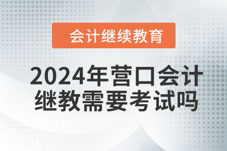 2024年營口會計繼續(xù)教育需要考試嗎？