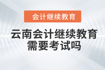2024年云南會(huì)計(jì)繼續(xù)教育需要考試嗎？