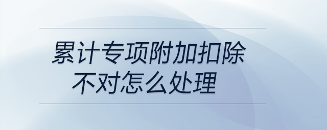 累計(jì)專項(xiàng)附加扣除不對怎么處理