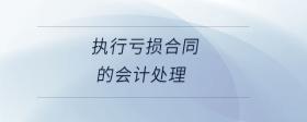 執(zhí)行虧損合同的會計(jì)處理