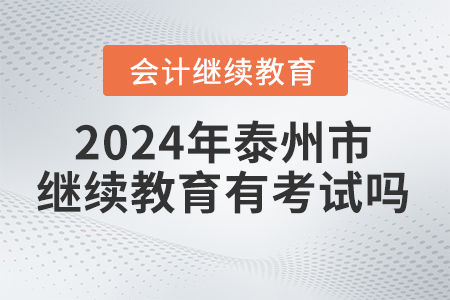 2024年泰州市會計繼續(xù)教育有考試嗎？