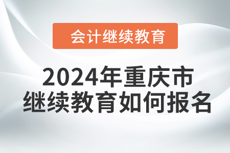 2024年重慶市會計人員繼續(xù)教育如何報名？