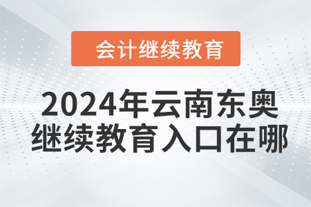2024年云南東奧會計繼續(xù)教育入口在哪？