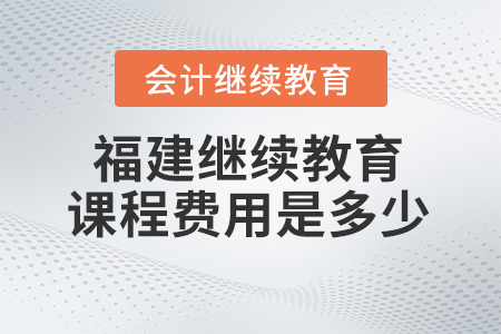 2024年福建省會計(jì)繼續(xù)教育平臺課程費(fèi)用是多少？