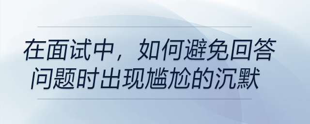 在面試中，如何避免回答問題時出現(xiàn)尷尬的沉默