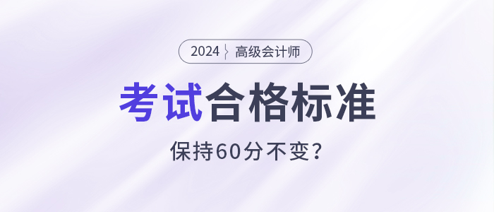 關(guān)注！2024年高級(jí)會(huì)計(jì)師考試合格標(biāo)準(zhǔn)還是保持60分不變？