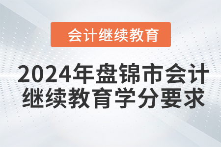 2024年盤錦市會(huì)計(jì)人員繼續(xù)教育學(xué)分要求