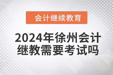 2024年徐州會(huì)計(jì)繼續(xù)教育需要考試嗎？