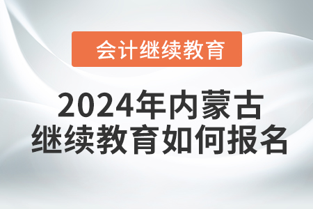 2024年內(nèi)蒙古會計繼續(xù)教育如何報名？