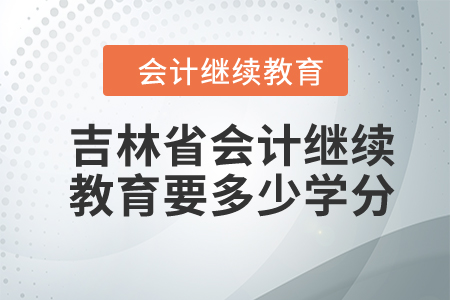 2024年吉林省會計繼續(xù)教育要多少學(xué)分？