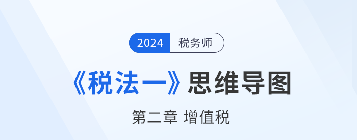 24年稅務(wù)師《稅法一》章節(jié)思維導(dǎo)圖——第二章增值稅