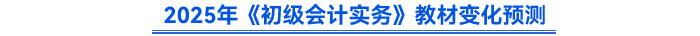 2025年《初級會計實務》教材變化預測