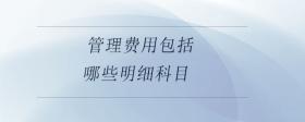 管理費用包括哪些明細(xì)科目