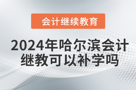 2024年哈爾濱會計繼續(xù)教育可以補學嗎？