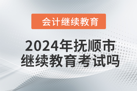 2024年撫順市會計人員繼續(xù)教育考試嗎？