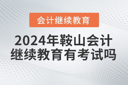 2024年鞍山市會(huì)計(jì)繼續(xù)教育有考試嗎？