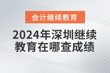 2024年深圳會(huì)計(jì)繼續(xù)教育在哪查成績？