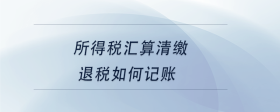 所得稅匯算清繳退稅如何記賬