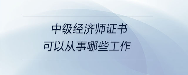 中級(jí)經(jīng)濟(jì)師證書可以從事哪些工作
