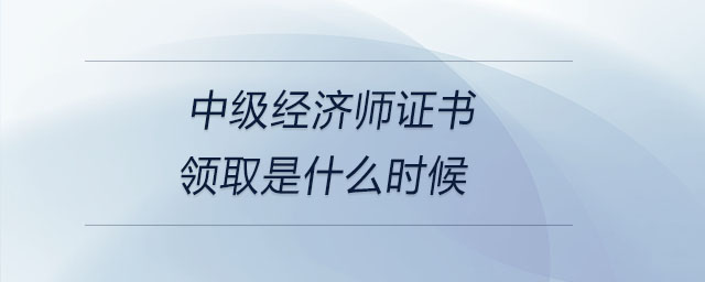中級(jí)經(jīng)濟(jì)師證書(shū)領(lǐng)取是什么時(shí)候