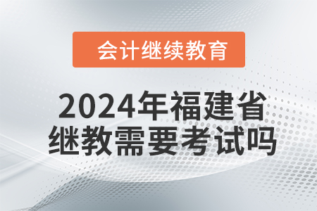 2024年福建省會計人員繼續(xù)教育需要考試嗎？