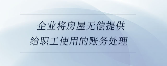 企業(yè)將房屋無償提供給職工使用的賬務(wù)處理