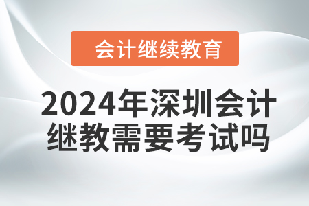 2024年深圳會(huì)計(jì)繼續(xù)教育需要考試嗎？