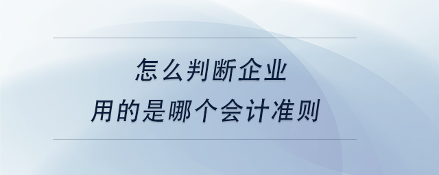 中級會計怎么判斷企業(yè)用的是哪個會計準(zhǔn)則