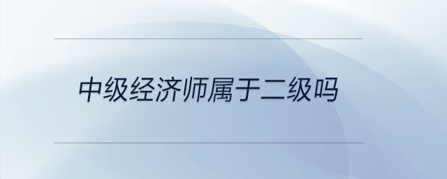 中級經(jīng)濟師屬于二級嗎