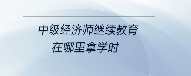 中級(jí)經(jīng)濟(jì)師繼續(xù)教育在哪里拿學(xué)時(shí)