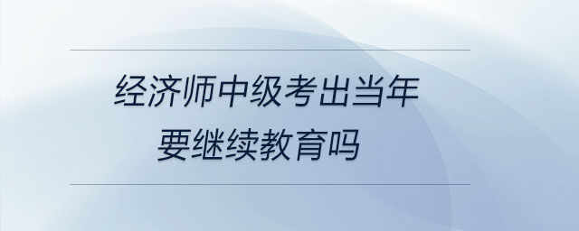 經濟師中級考出當年要繼續(xù)教育嗎