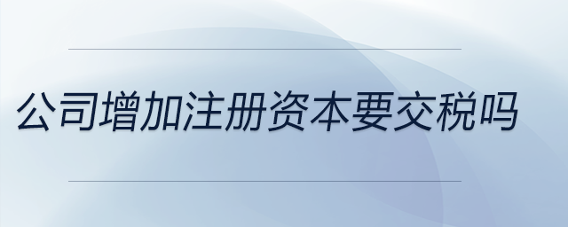 公司增加注冊資本要交稅嗎