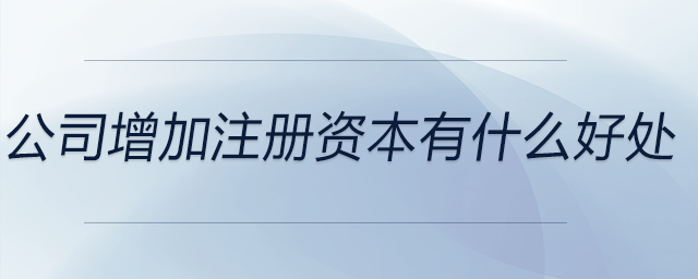 公司增加注冊(cè)資本有什么好處