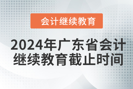 2024年廣東省會計(jì)人員繼續(xù)教育截止時(shí)間