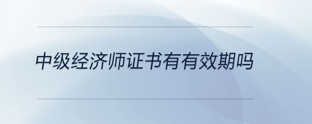 中級(jí)經(jīng)濟(jì)師證書有有效期嗎