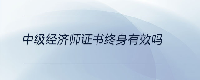中級(jí)經(jīng)濟(jì)師證書終身有效嗎
