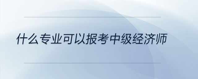 什么專業(yè)可以報(bào)考中級(jí)經(jīng)濟(jì)師