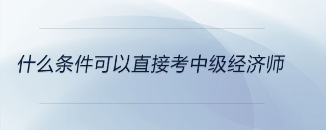 什么條件可以直接考中級經(jīng)濟師