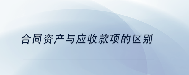 中級會計合同資產與應收款項的區(qū)別
